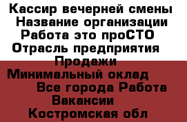 Кассир вечерней смены › Название организации ­ Работа-это проСТО › Отрасль предприятия ­ Продажи › Минимальный оклад ­ 18 000 - Все города Работа » Вакансии   . Костромская обл.